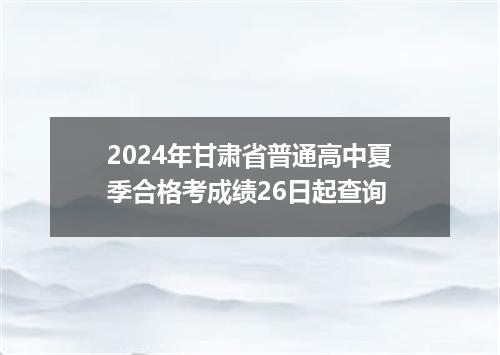 2024年甘肃省普通高中夏季合格考成绩26日起查询