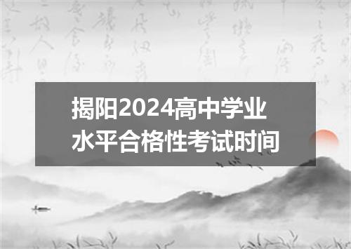 揭阳2024高中学业水平合格性考试时间