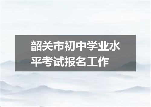 韶关市初中学业水平考试报名工作