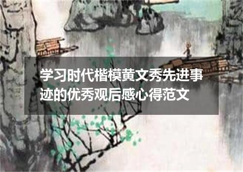 学习时代楷模黄文秀先进事迹的优秀观后感心得范文