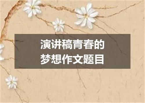 演讲稿青春的梦想作文题目
