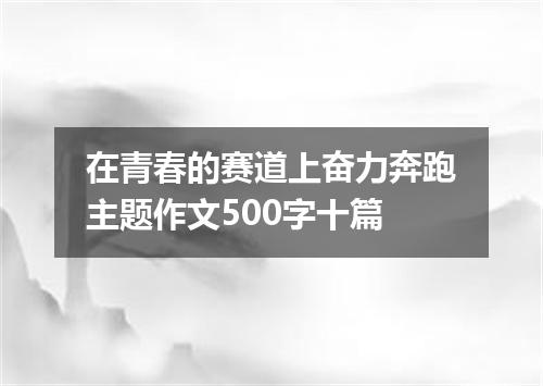 在青春的赛道上奋力奔跑主题作文500字十篇