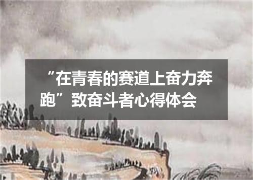 “在青春的赛道上奋力奔跑”致奋斗者心得体会