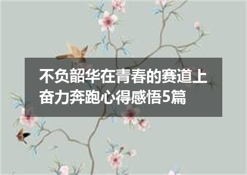 不负韶华在青春的赛道上奋力奔跑心得感悟5篇