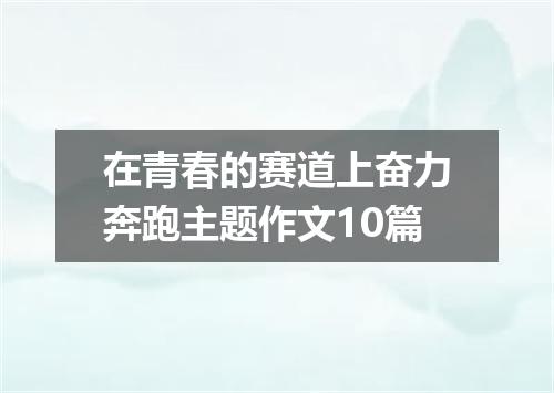 在青春的赛道上奋力奔跑主题作文10篇