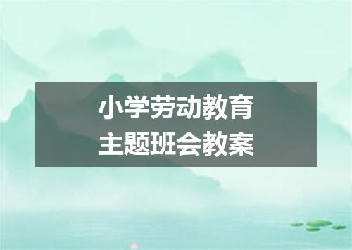 小学劳动教育主题班会教案