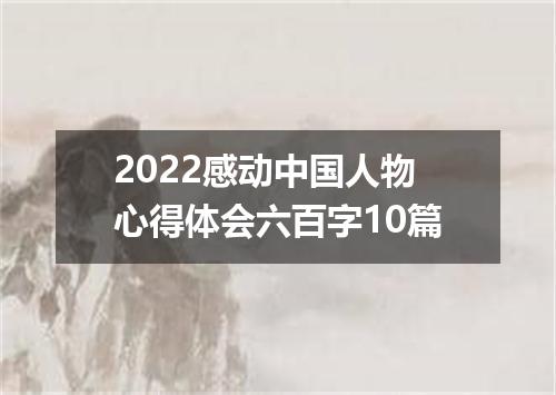 2022感动中国人物心得体会六百字10篇