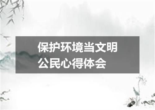 保护环境当文明公民心得体会