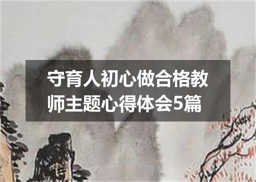 守育人初心做合格教师主题心得体会5篇