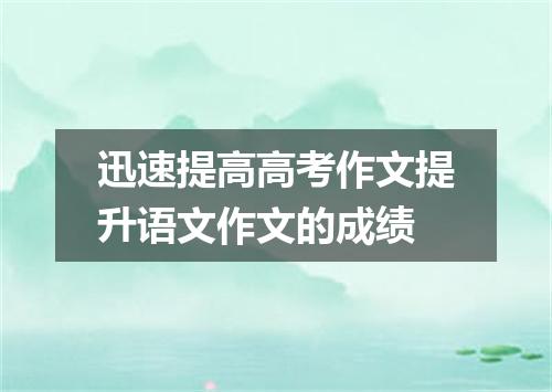 迅速提高高考作文提升语文作文的成绩