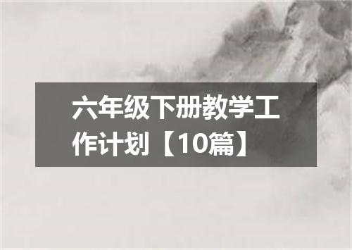 六年级下册教学工作计划【10篇】