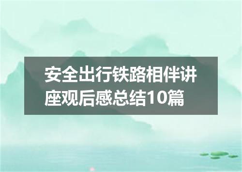 安全出行铁路相伴讲座观后感总结10篇