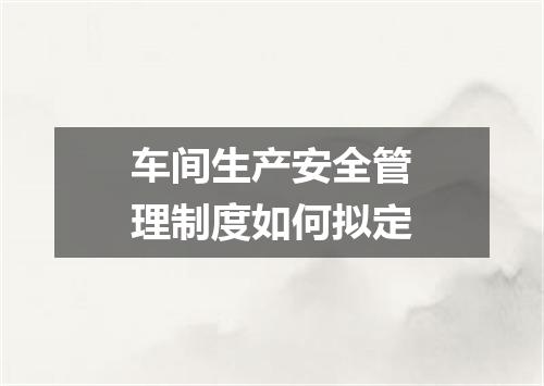 车间生产安全管理制度如何拟定