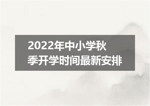 2022年中小学秋季开学时间最新安排