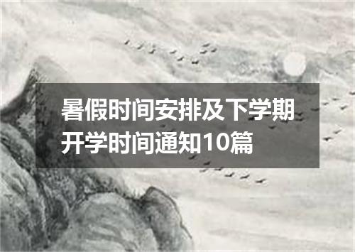 暑假时间安排及下学期开学时间通知10篇