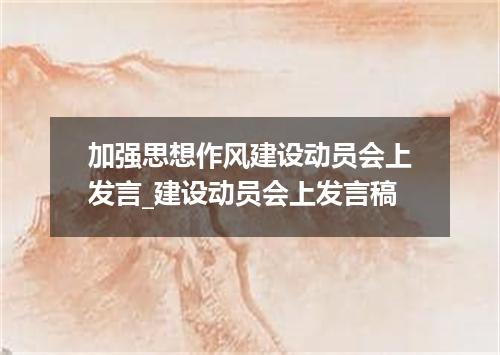 加强思想作风建设动员会上发言_建设动员会上发言稿