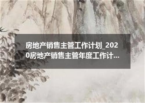 房地产销售主管工作计划_2020房地产销售主管年度工作计划