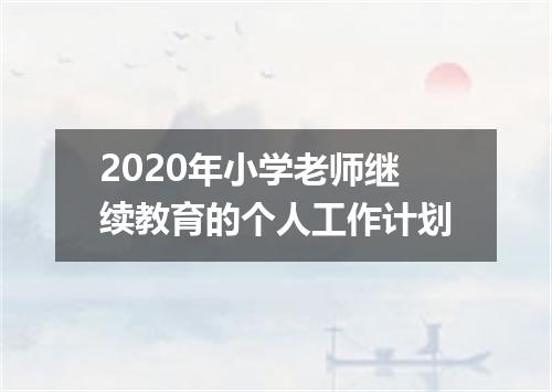 2020年小学老师继续教育的个人工作计划