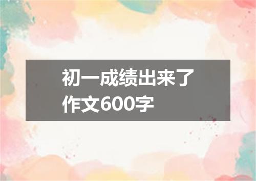 初一成绩出来了作文600字