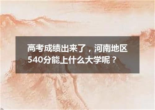 高考成绩出来了，河南地区540分能上什么大学呢？