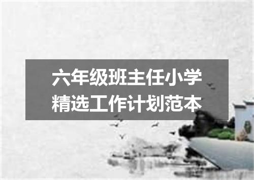六年级班主任小学精选工作计划范本