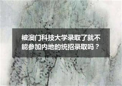 被澳门科技大学录取了就不能参加内地的统招录取吗？