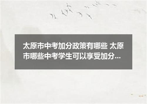 太原市中考加分政策有哪些 太原市哪些中考学生可以享受加分投档照顾