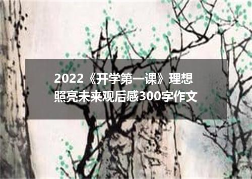 2022《开学第一课》理想照亮未来观后感300字作文