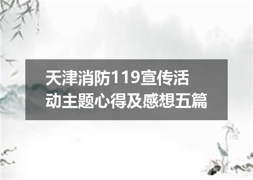 天津消防119宣传活动主题心得及感想五篇