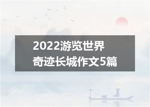 2022游览世界奇迹长城作文5篇