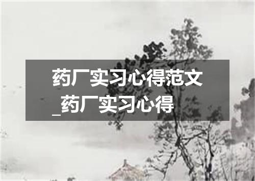 药厂实习心得范文_药厂实习心得