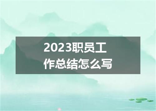 2023职员工作总结怎么写