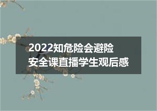 2022知危险会避险安全课直播学生观后感