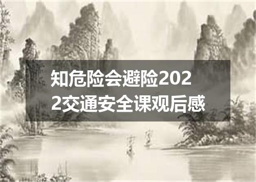 知危险会避险2022交通安全课观后感