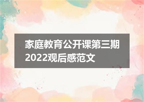 家庭教育公开课第三期2022观后感范文