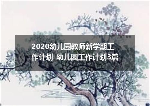 2020幼儿园教师新学期工作计划_幼儿园工作计划3篇