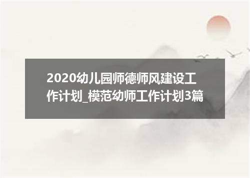 2020幼儿园师德师风建设工作计划_模范幼师工作计划3篇