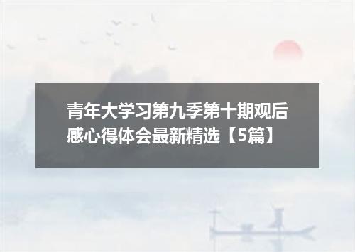 青年大学习第九季第十期观后感心得体会最新精选【5篇】