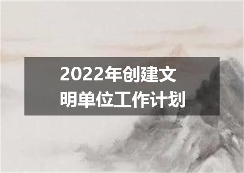 2022年创建文明单位工作计划