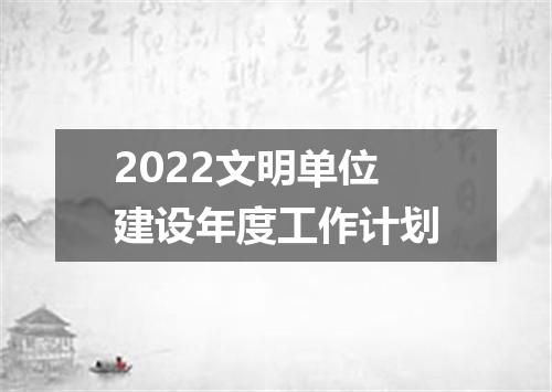 2022文明单位建设年度工作计划