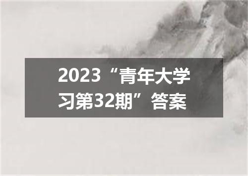 2023“青年大学习第32期”答案