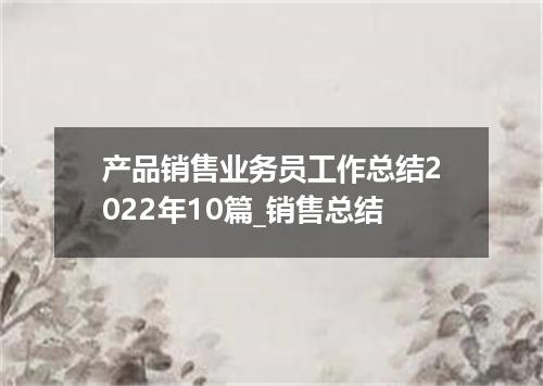 产品销售业务员工作总结2022年10篇_销售总结