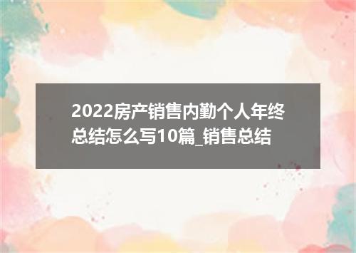 2022房产销售内勤个人年终总结怎么写10篇_销售总结