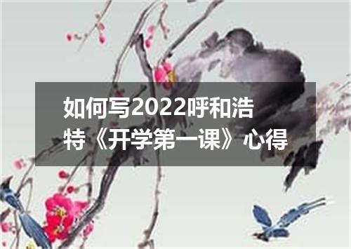 如何写2022呼和浩特《开学第一课》心得
