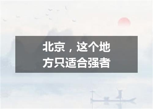 北京，这个地方只适合强者