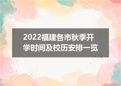 2022福建各市秋季开学时间及校历安排一览