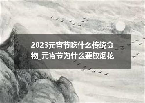 2023元宵节吃什么传统食物_元宵节为什么要放烟花