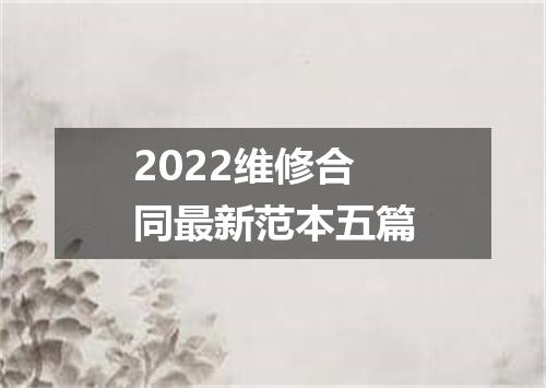 2022维修合同最新范本五篇