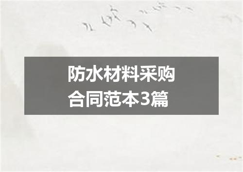 防水材料采购合同范本3篇