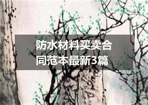 防水材料买卖合同范本最新3篇